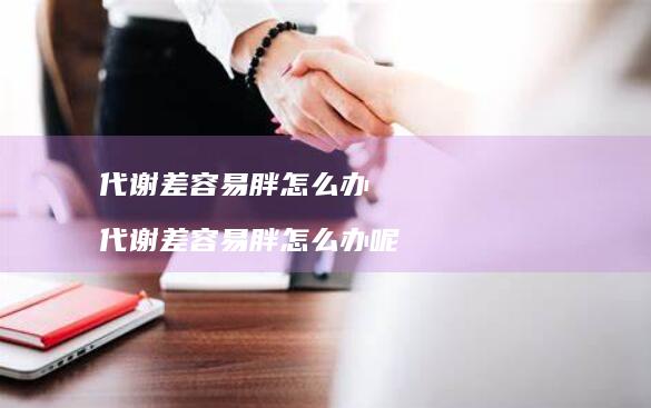 代谢差容易胖怎么办代谢差容易胖怎么办呢