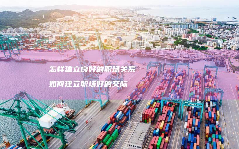 怎样建立良好的职场关系如何建立职场好的交际