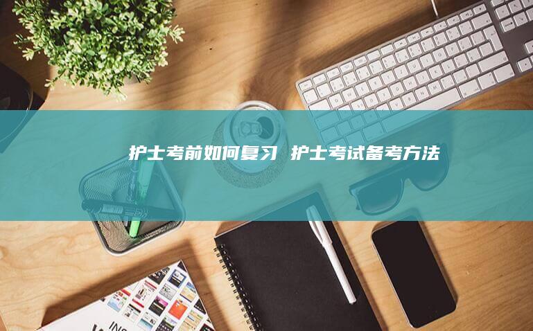 护士考前如何复习 护士考试备考方法