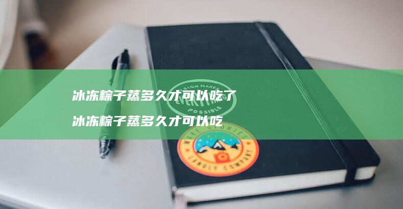 冰冻粽子蒸多久才可以吃了冰冻粽子蒸多久才可以