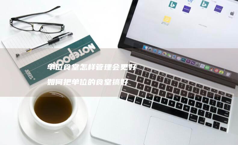 单位食堂怎样管理会更好如何把单位的食堂搞好