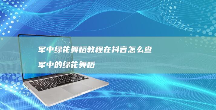 军中绿花舞蹈教程在抖音怎么查军中的绿花舞蹈