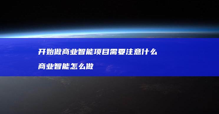 开始做商业智能项目需要注意什么 商业智能怎么做