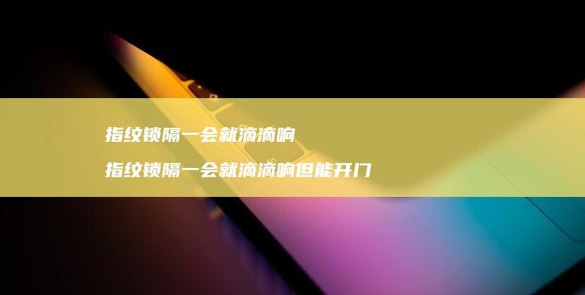指纹锁隔一会就滴滴响指纹锁隔一会就滴滴响但能