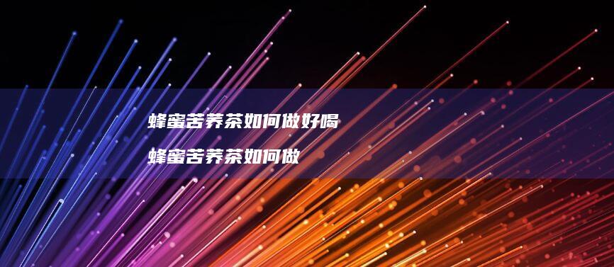 蜂蜜苦荞茶如何做好喝蜂蜜苦荞茶如何做