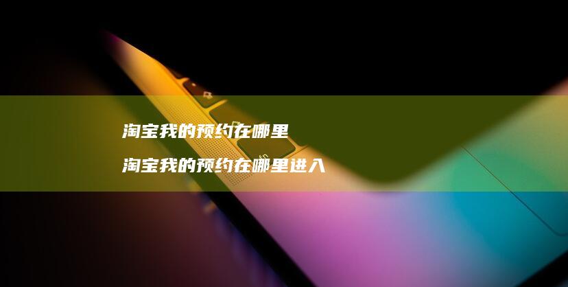 淘宝我的预约在哪里淘宝我的预约在哪里进入