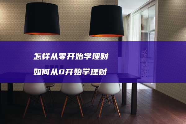 怎样从零开始学理财如何从0开始学理财