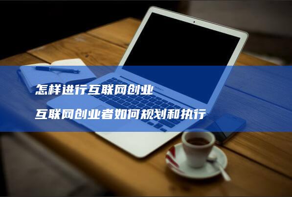 怎样进行互联网创业 互联网创业者如何规划和执行