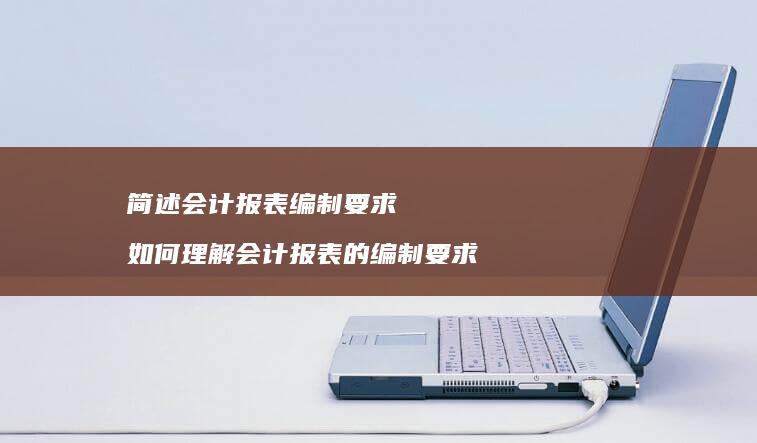 简述会计报表编制要求 如何理解会计报表的编制要求