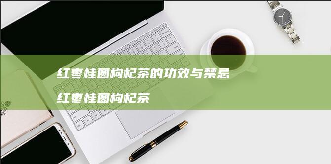 红枣桂圆枸杞茶的功效与禁忌红枣桂圆枸杞茶