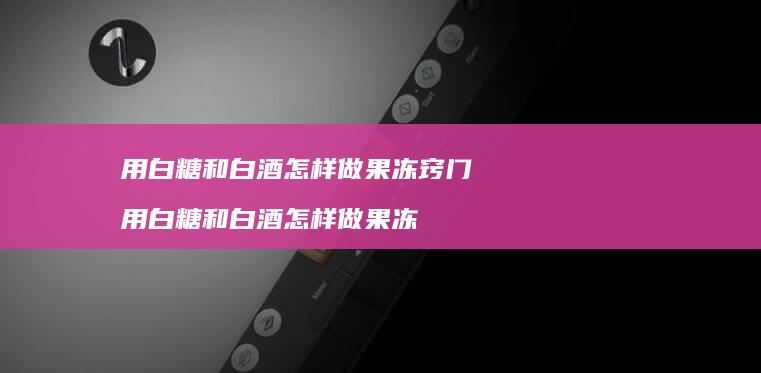 用白糖和白酒怎样做果冻窍门用白糖和白酒怎样做