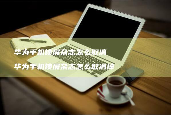 华为锁屏杂志怎么取消华为锁屏杂志怎么