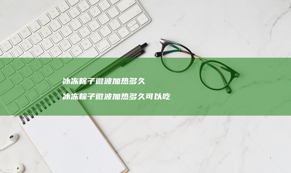 冰冻粽子微波加热多久 冰冻粽子微波加热多久可以吃