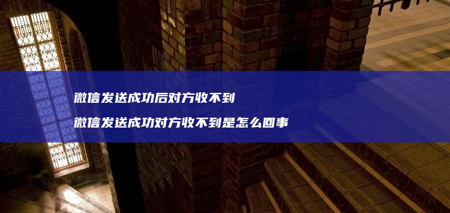 微信发送成功后对方收不到微信发送成功对方收不