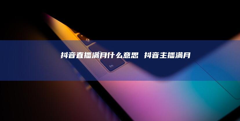 抖音直播满月什么意思 抖音主播满月