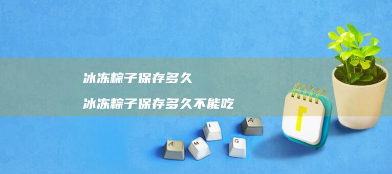 冰冻粽子保存多久冰冻粽子保存多久不能吃