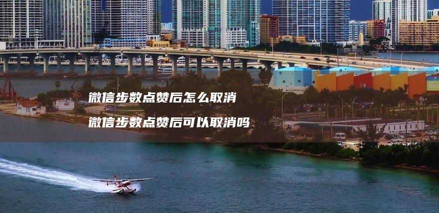 微信步数点赞后怎么取消微信步数点赞后可以取消