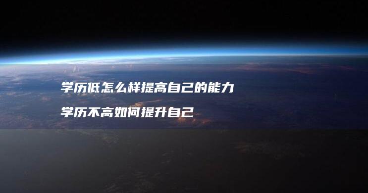 学历低怎么样提高自己的能力 学历不高如何提升自己