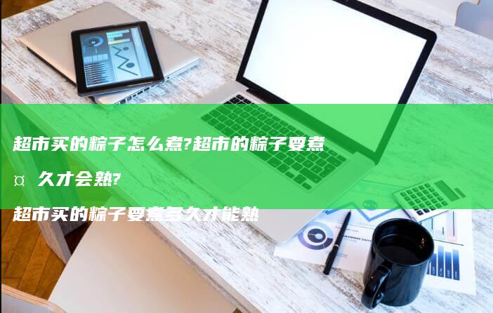 超市买的粽子怎么煮?超市的粽子要煮多久才会熟