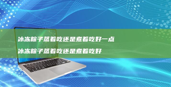 冰冻粽子蒸着吃还是煮着吃好一点冰冻粽子蒸着吃
