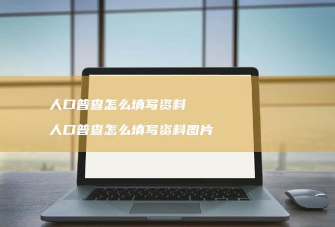 人口普查怎么填写资料人口普查怎么填写资料图片