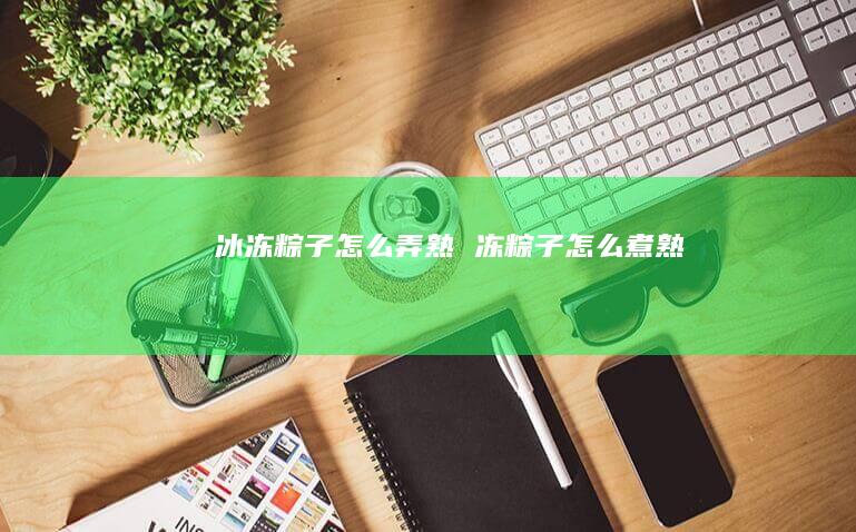 冰冻粽子怎么弄熟冻粽子怎么煮熟