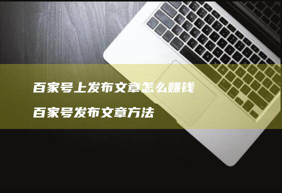 百家号上发布文章怎么赚钱百家号发布文章