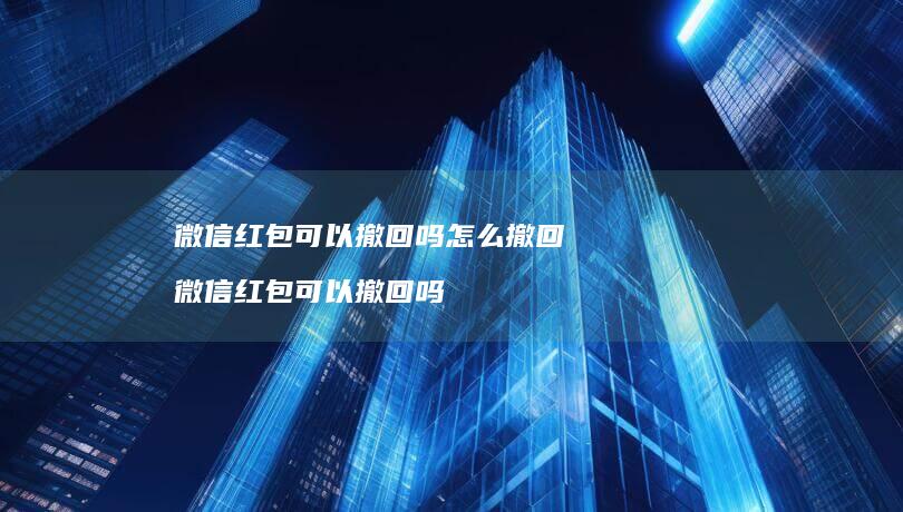 微信红包可以撤回吗怎么撤回微信红包可以撤回吗