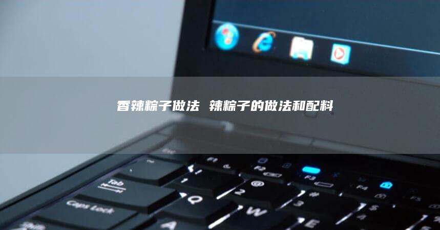 香辣粽子做法辣粽子的做法和配料
