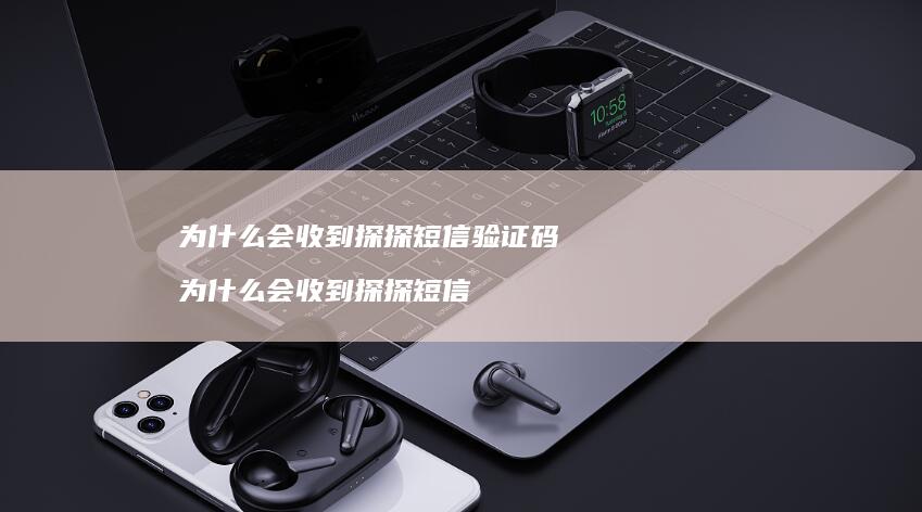 为什么会收到探探短信验证码为什么会收到探探短
