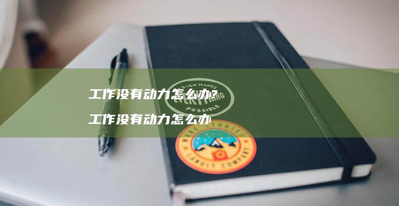 工作没有动力怎么办?工作没有动力怎么办