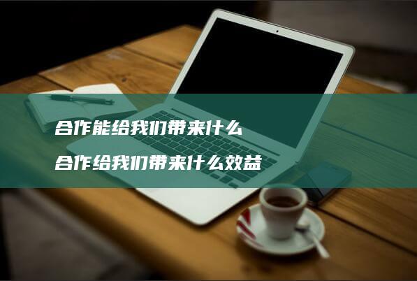 合作能给我们带来什么合作给我们带来什么效益