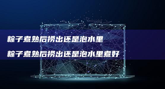 粽子煮熟后捞出还是泡水里粽子煮熟后捞出还是泡