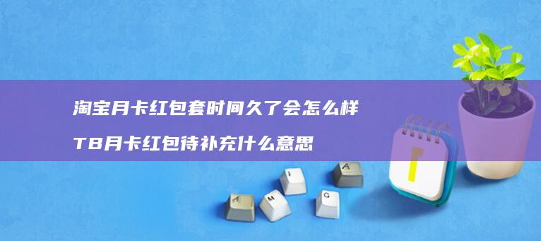 淘宝月卡红包套时间久了会怎么样TB月卡红包待