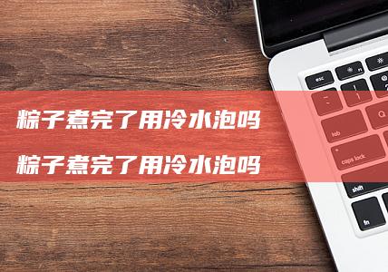 粽子煮完了用冷水泡吗 粽子煮完了用冷水泡吗