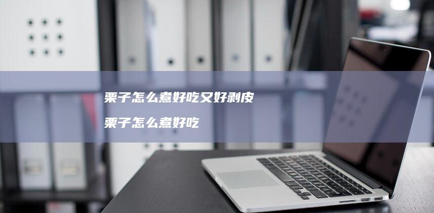 栗子怎么煮好吃又好剥皮 栗子怎么煮好吃