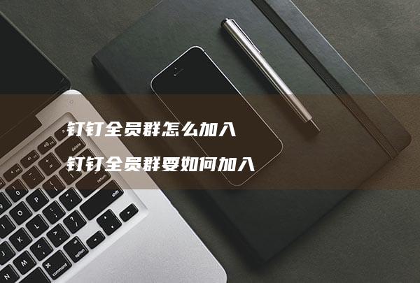 钉钉全员群怎么加入钉钉全员群要如何加入