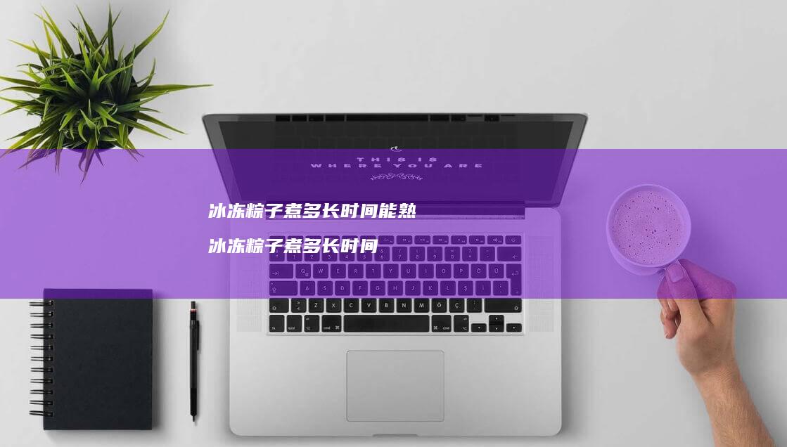 冰冻粽子煮多长时间能熟 冰冻粽子煮多长时间