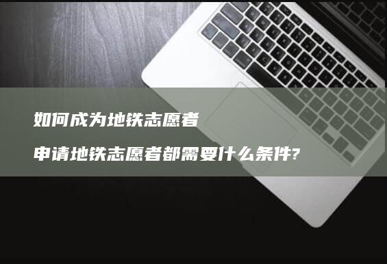 如何成为地铁志愿者 申请地铁志愿者都需要什么条件?