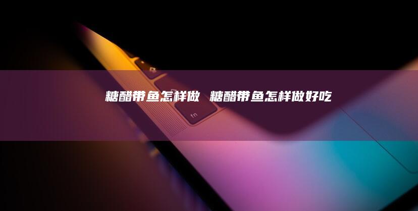 糖醋带鱼怎样做 糖醋带鱼怎样做好吃
