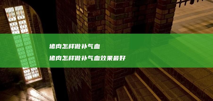 猪肉怎样做补气血猪肉怎样做补气血效果最好
