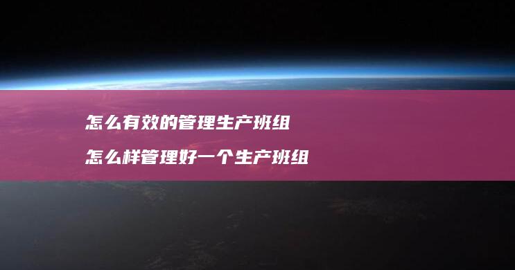 怎么有效的管理生产班组怎么样管理好一个生产班