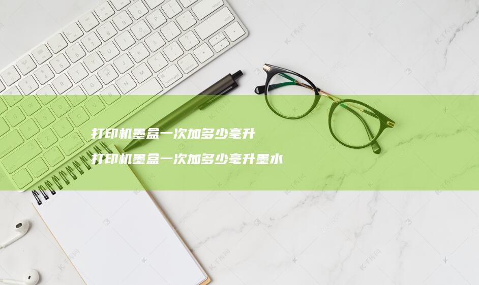 打印机墨盒一次加多少毫升打印机墨盒一次加多少