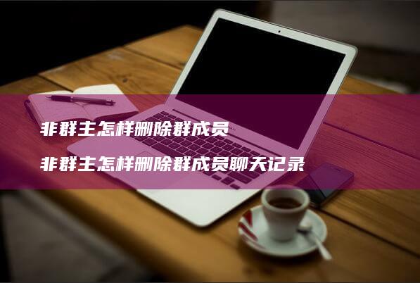 非群主怎样删除群成员 非群主怎样删除群成员聊天记录