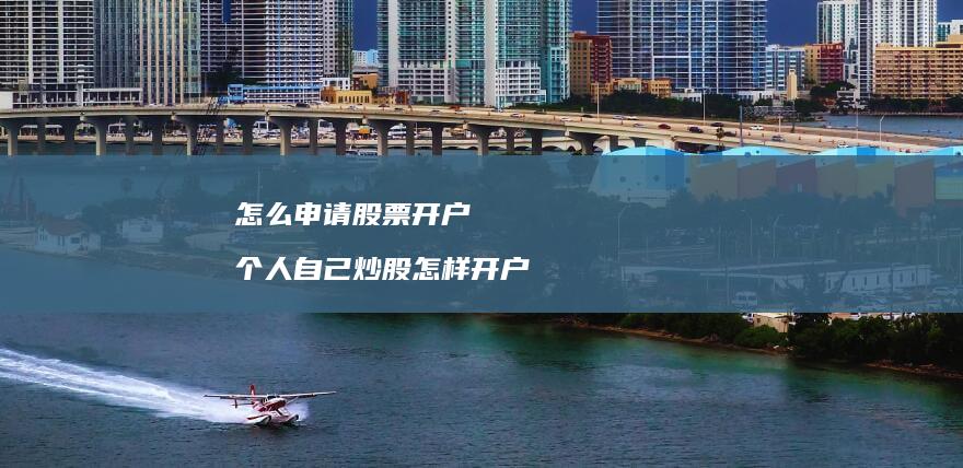 怎么申请股票开户个人自己炒股怎样开户