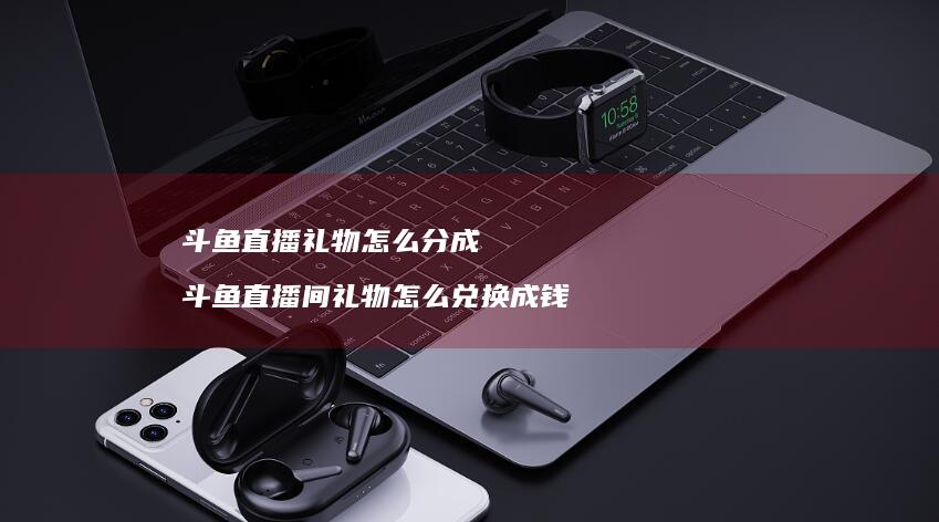 斗鱼直播礼物怎么分成斗鱼直播间礼物怎么兑换成