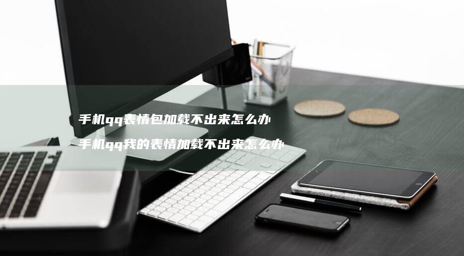 手机qq表情包加载不出来怎么办 手机qq我的表情加载不出来怎么办