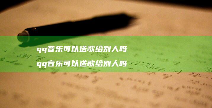 qq音乐可以送歌给别人吗 qq音乐可以送歌给别人吗