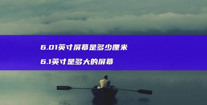 6.01英寸屏幕是多少厘米 6.1英寸是多大的屏幕