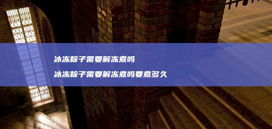 冰冻粽子需要解冻煮吗冰冻粽子需要解冻煮吗要煮